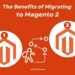 The Benefits of Migrating to Magento 2 